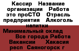 Кассир › Название организации ­ Работа-это проСТО › Отрасль предприятия ­ Алкоголь, напитки › Минимальный оклад ­ 31 000 - Все города Работа » Вакансии   . Хакасия респ.,Саяногорск г.